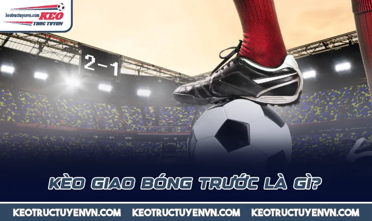 keo giao bong truoc la gi Kèo giao bóng trước là gì?