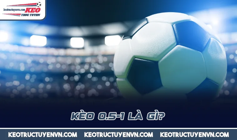 keo 0 5 1 la gi Kèo 0.5-1 là gì?